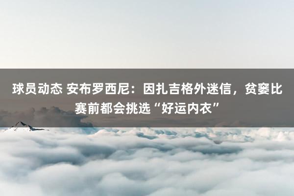 球员动态 安布罗西尼：因扎吉格外迷信，贫窭比赛前都会挑选“好运内衣”