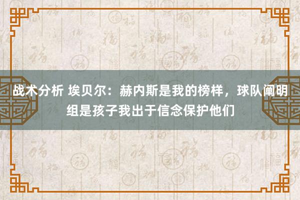 战术分析 埃贝尔：赫内斯是我的榜样，球队阐明组是孩子我出于信念保护他们