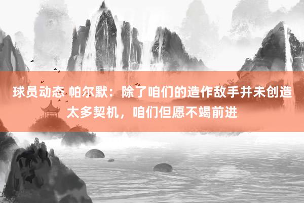 球员动态 帕尔默：除了咱们的造作敌手并未创造太多契机，咱们但愿不竭前进