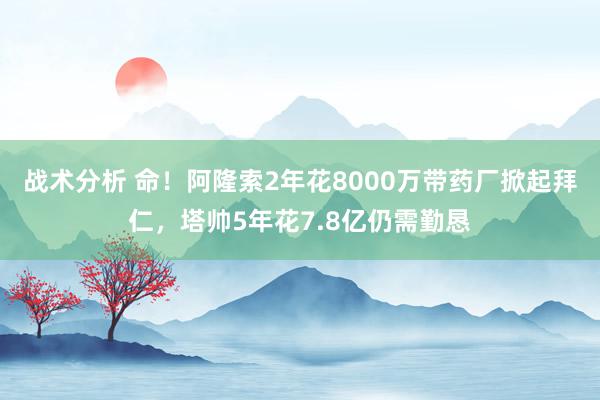 战术分析 命！阿隆索2年花8000万带药厂掀起拜仁，塔帅5年花7.8亿仍需勤恳