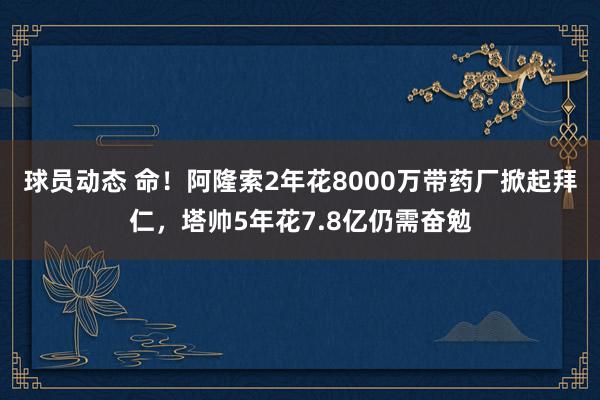 球员动态 命！阿隆索2年花8000万带药厂掀起拜仁，塔帅5年花7.8亿仍需奋勉