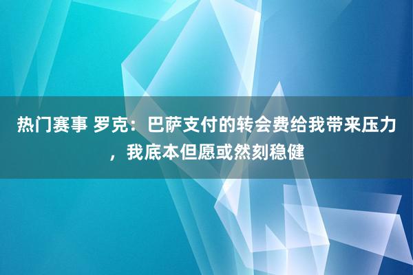 热门赛事 罗克：巴萨支付的转会费给我带来压力，我底本但愿或然刻稳健