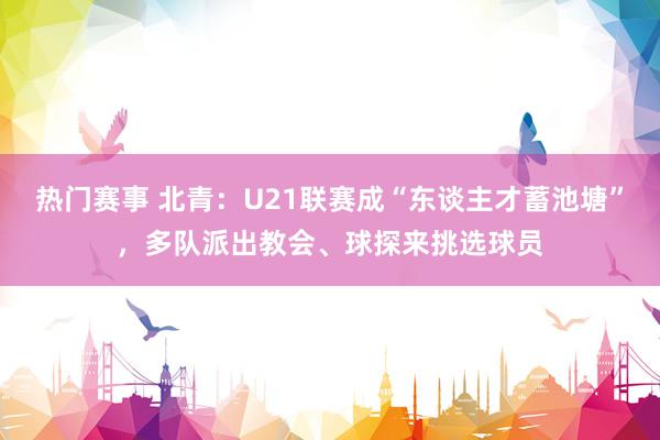 热门赛事 北青：U21联赛成“东谈主才蓄池塘”，多队派出教会、球探来挑选球员