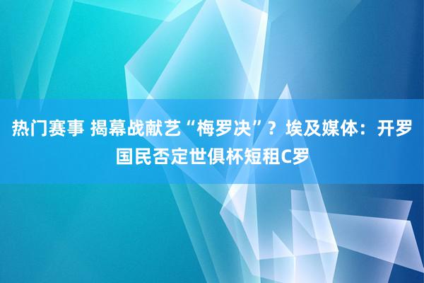 热门赛事 揭幕战献艺“梅罗决”？埃及媒体：开罗国民否定世俱杯短租C罗