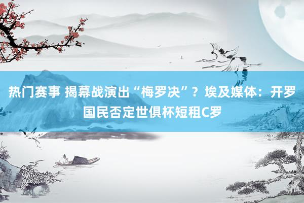 热门赛事 揭幕战演出“梅罗决”？埃及媒体：开罗国民否定世俱杯短租C罗