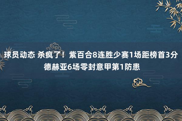 球员动态 杀疯了！紫百合8连胜少赛1场距榜首3分 德赫亚6场零封意甲第1防患