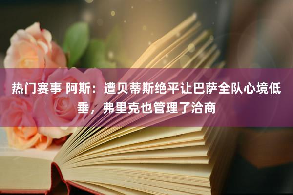 热门赛事 阿斯：遭贝蒂斯绝平让巴萨全队心境低垂，弗里克也管理了洽商