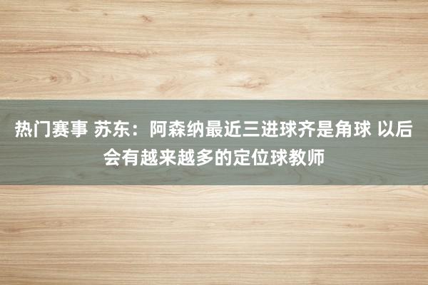 热门赛事 苏东：阿森纳最近三进球齐是角球 以后会有越来越多的定位球教师