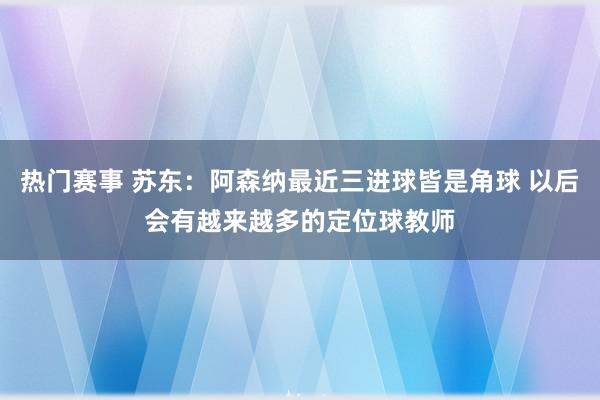 热门赛事 苏东：阿森纳最近三进球皆是角球 以后会有越来越多的定位球教师