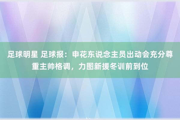 足球明星 足球报：申花东说念主员出动会充分尊重主帅格调，力图新援冬训前到位