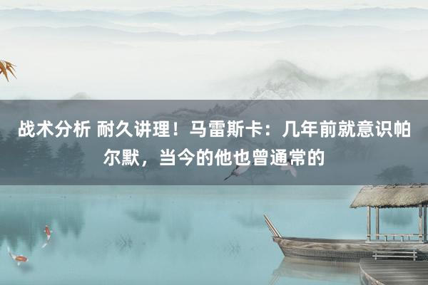 战术分析 耐久讲理！马雷斯卡：几年前就意识帕尔默，当今的他也曾通常的