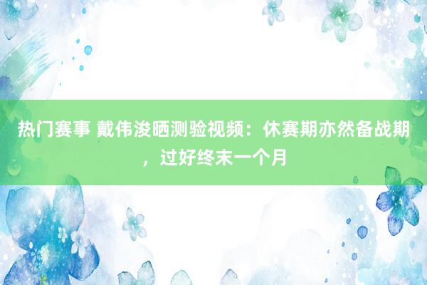 热门赛事 戴伟浚晒测验视频：休赛期亦然备战期，过好终末一个月