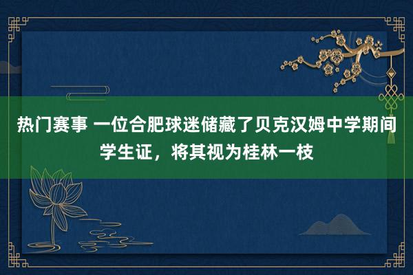 热门赛事 一位合肥球迷储藏了贝克汉姆中学期间学生证，将其视为桂林一枝