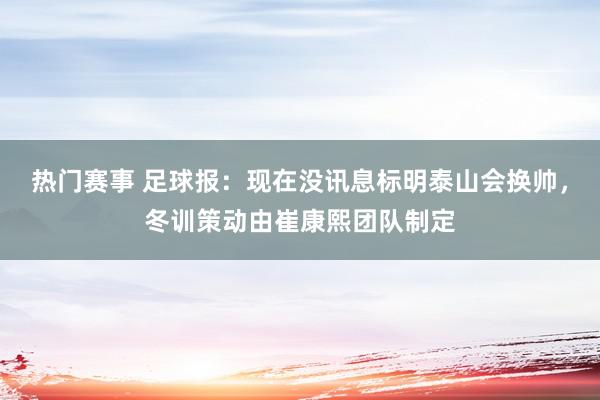 热门赛事 足球报：现在没讯息标明泰山会换帅，冬训策动由崔康熙团队制定