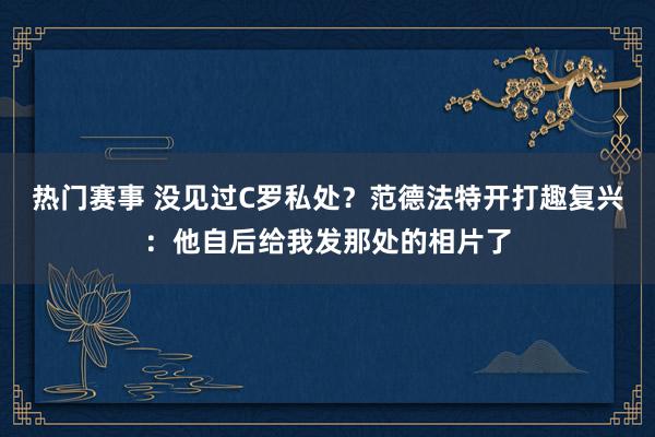 热门赛事 没见过C罗私处？范德法特开打趣复兴：他自后给我发那处的相片了