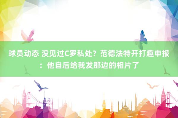 球员动态 没见过C罗私处？范德法特开打趣申报：他自后给我发那边的相片了