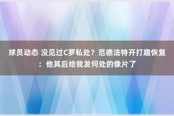 球员动态 没见过C罗私处？范德法特开打趣恢复：他其后给我发何处的像片了