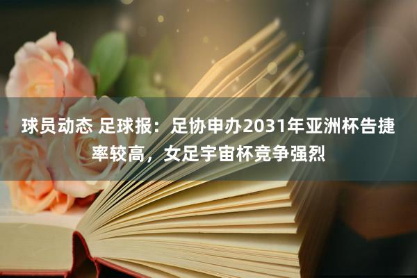 球员动态 足球报：足协申办2031年亚洲杯告捷率较高，女足宇宙杯竞争强烈