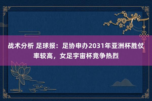 战术分析 足球报：足协申办2031年亚洲杯胜仗率较高，女足宇宙杯竞争热烈