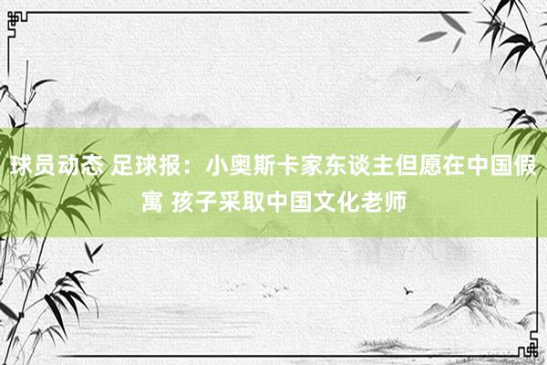 球员动态 足球报：小奥斯卡家东谈主但愿在中国假寓 孩子采取中国文化老师