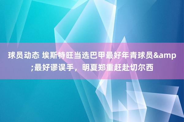 球员动态 埃斯特旺当选巴甲最好年青球员&最好谬误手，明夏郑重赶赴切尔西