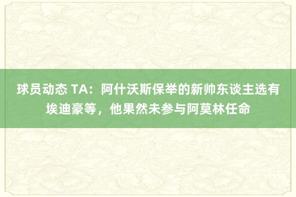 球员动态 TA：阿什沃斯保举的新帅东谈主选有埃迪豪等，他果然未参与阿莫林任命