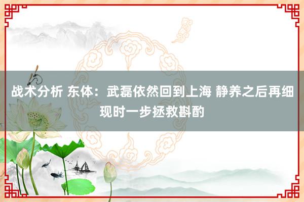 战术分析 东体：武磊依然回到上海 静养之后再细现时一步拯救斟酌