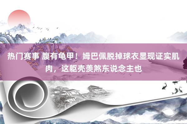 热门赛事 腹有龟甲！姆巴佩脱掉球衣显现证实肌肉，这躯壳羡煞东说念主也