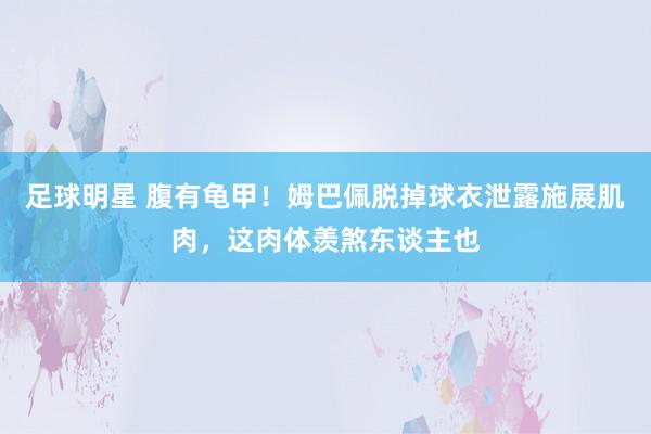 足球明星 腹有龟甲！姆巴佩脱掉球衣泄露施展肌肉，这肉体羡煞东谈主也