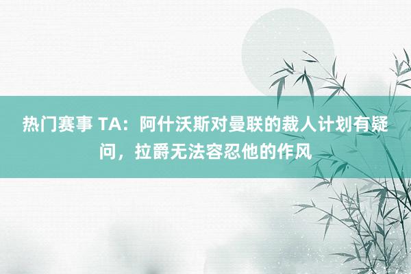 热门赛事 TA：阿什沃斯对曼联的裁人计划有疑问，拉爵无法容忍他的作风