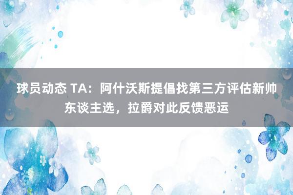 球员动态 TA：阿什沃斯提倡找第三方评估新帅东谈主选，拉爵对此反馈恶运