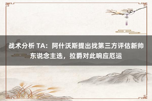 战术分析 TA：阿什沃斯提出找第三方评估新帅东说念主选，拉爵对此响应厄运