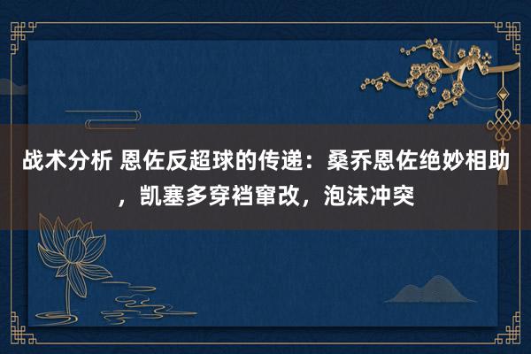 战术分析 恩佐反超球的传递：桑乔恩佐绝妙相助，凯塞多穿裆窜改，泡沫冲突