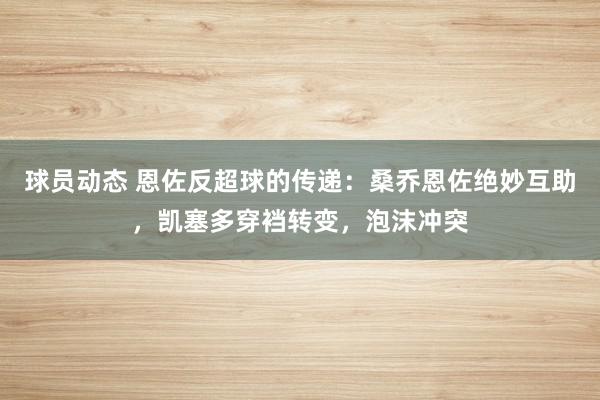 球员动态 恩佐反超球的传递：桑乔恩佐绝妙互助，凯塞多穿裆转变，泡沫冲突