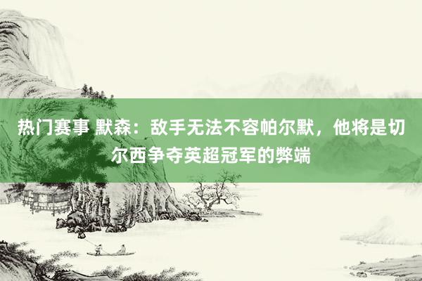 热门赛事 默森：敌手无法不容帕尔默，他将是切尔西争夺英超冠军的弊端