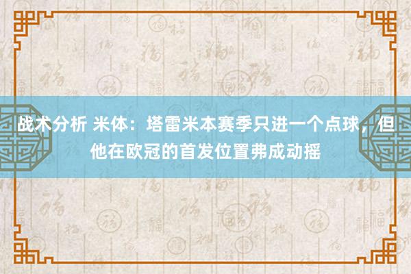 战术分析 米体：塔雷米本赛季只进一个点球，但他在欧冠的首发位置弗成动摇