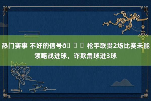 热门赛事 不好的信号😕枪手联贯2场比赛未能领略战进球，诈欺角球进3球