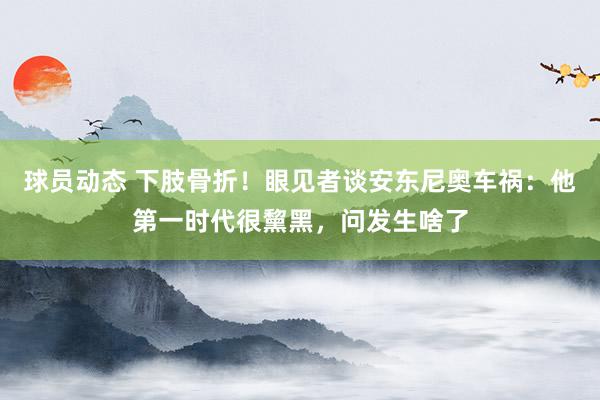 球员动态 下肢骨折！眼见者谈安东尼奥车祸：他第一时代很黧黑，问发生啥了