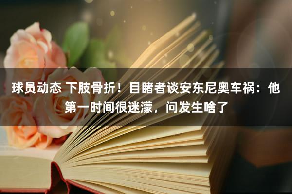 球员动态 下肢骨折！目睹者谈安东尼奥车祸：他第一时间很迷濛，问发生啥了