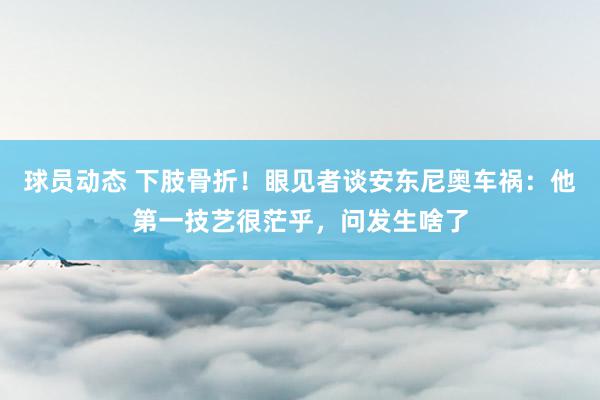 球员动态 下肢骨折！眼见者谈安东尼奥车祸：他第一技艺很茫乎，问发生啥了