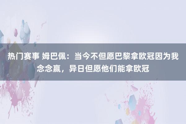 热门赛事 姆巴佩：当今不但愿巴黎拿欧冠因为我念念赢，异日但愿他们能拿欧冠