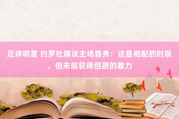 足球明星 约罗社媒谈主场首秀：这是相配的时辰，但未能获得但愿的着力