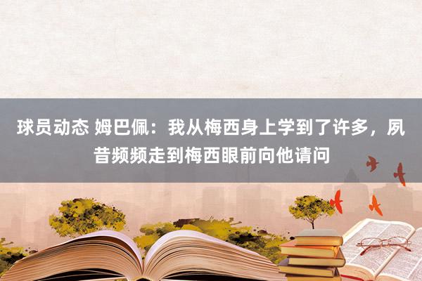 球员动态 姆巴佩：我从梅西身上学到了许多，夙昔频频走到梅西眼前向他请问