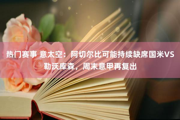 热门赛事 意太空：阿切尔比可能持续缺席国米VS勒沃库森，周末意甲再复出