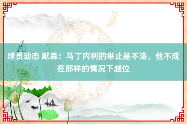 球员动态 默森：马丁内利的举止是不法，他不成在那样的情况下越位