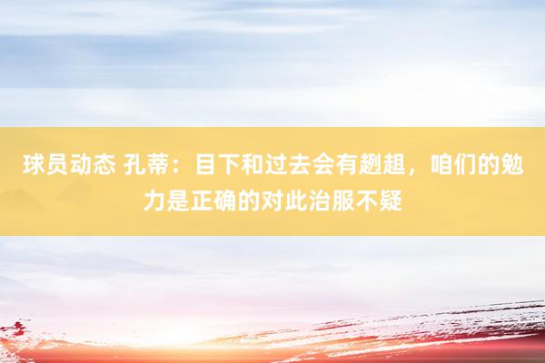 球员动态 孔蒂：目下和过去会有趔趄，咱们的勉力是正确的对此治服不疑