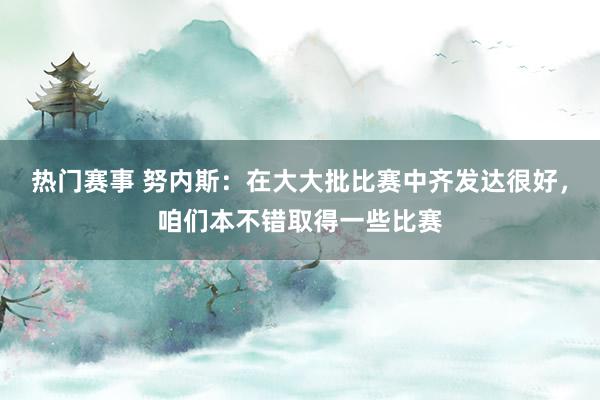 热门赛事 努内斯：在大大批比赛中齐发达很好，咱们本不错取得一些比赛