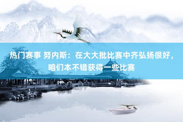 热门赛事 努内斯：在大大批比赛中齐弘扬很好，咱们本不错获得一些比赛