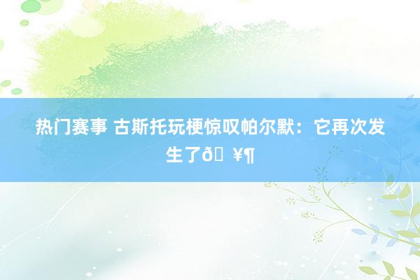 热门赛事 古斯托玩梗惊叹帕尔默：它再次发生了🥶