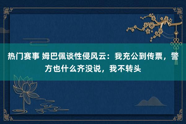 热门赛事 姆巴佩谈性侵风云：我充公到传票，警方也什么齐没说，我不转头